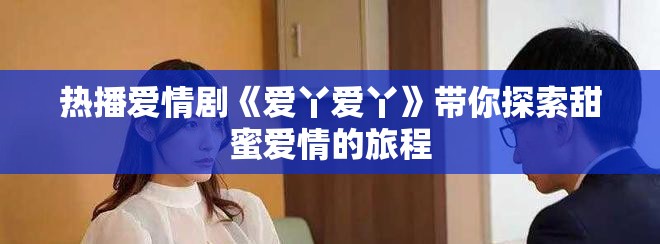熱播愛情劇《愛丫愛丫》帶你探索甜蜜愛情的旅程