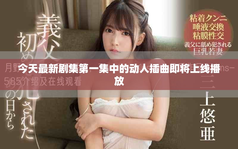 今天最新劇集第一集中的動(dòng)人插曲即將上線播放