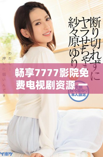 暢享7777影院免費(fèi)電視劇資源 一路向西精彩內(nèi)容等你來(lái)看