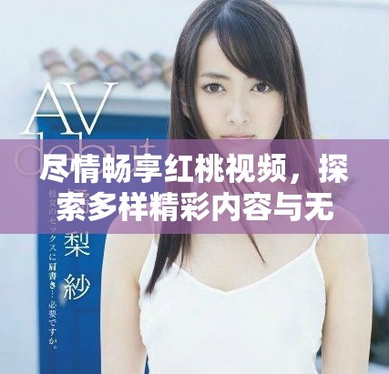 盡情暢享紅桃視頻，探索多樣精彩內(nèi)容與無限樂趣