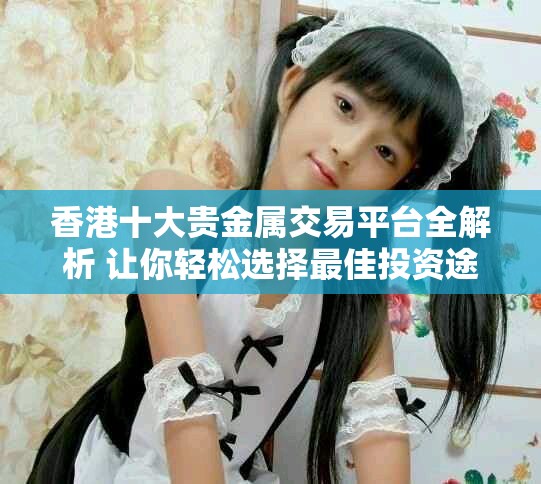 香港十大貴金屬交易平臺全解析 讓你輕松選擇最佳投資途徑