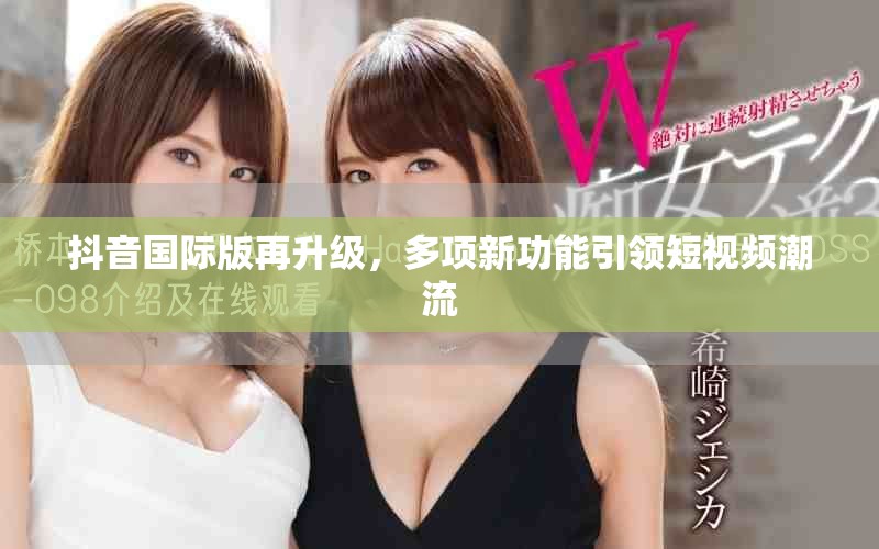 抖音國際版再升級，多項新功能引領(lǐng)短視頻潮流