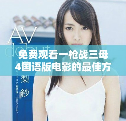 免費觀看一槍戰(zhàn)三母4國語版電影的最佳方法揭秘