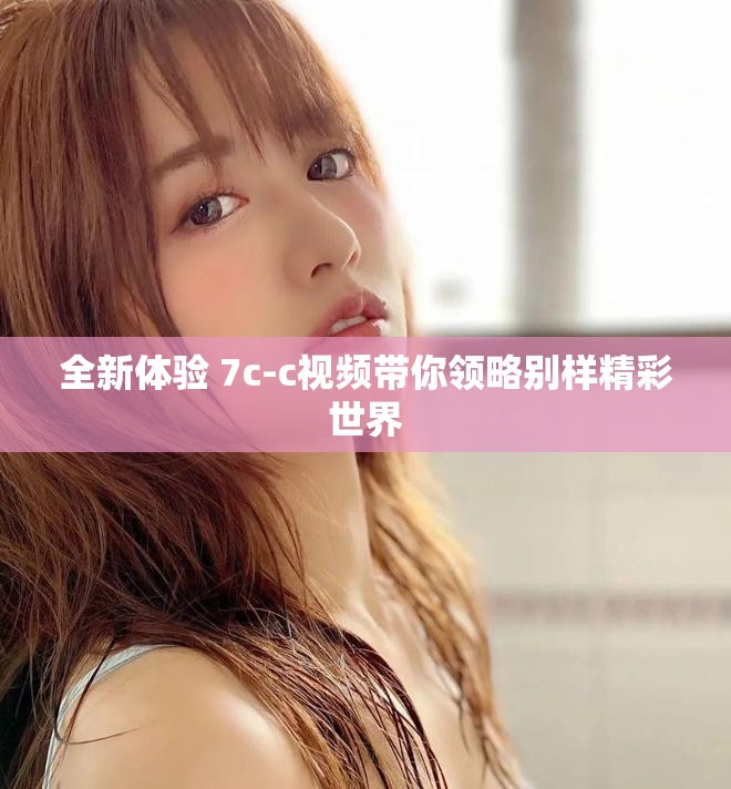 全新體驗 7c-c視頻帶你領略別樣精彩世界