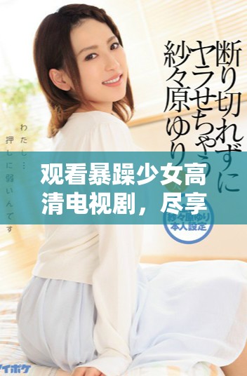 觀看暴躁少女高清電視劇，盡享熱血青春故事與精彩瞬間