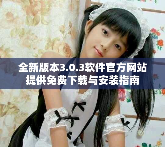 全新版本3.0.3軟件官方網(wǎng)站提供免費下載與安裝指南