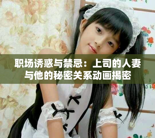 職場(chǎng)誘惑與禁忌：上司的人妻與他的秘密關(guān)系動(dòng)畫(huà)揭密