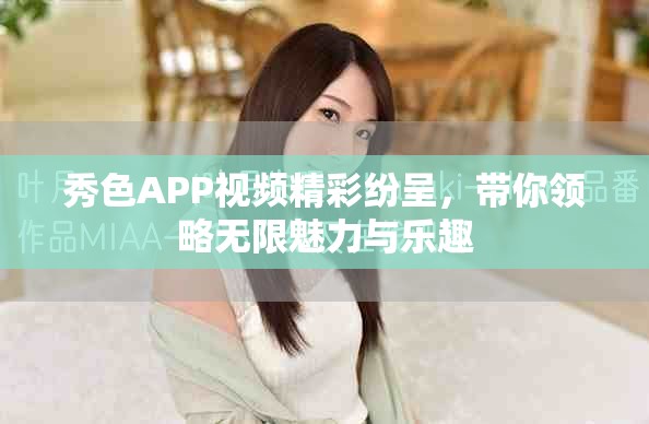 秀色APP視頻精彩紛呈，帶你領(lǐng)略無(wú)限魅力與樂(lè)趣