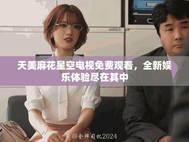 天美麻花星空電視免費觀看，全新娛樂體驗盡在其中