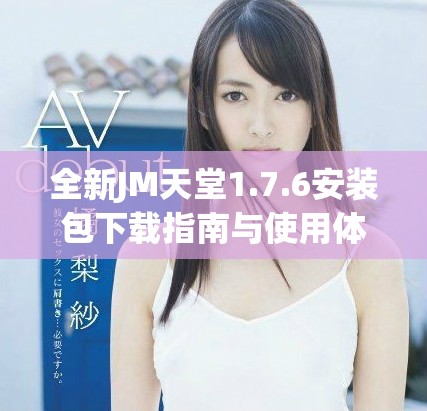 全新JM天堂1.7.6安裝包下載指南與使用體驗(yàn)分享