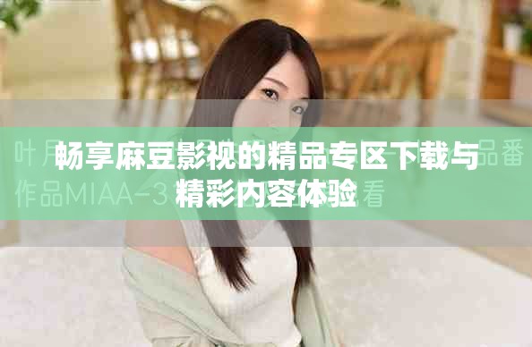 暢享麻豆影視的精品專區(qū)下載與精彩內(nèi)容體驗