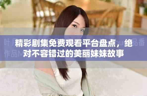 精彩劇集免費(fèi)觀看平臺(tái)盤點(diǎn)，絕對(duì)不容錯(cuò)過的美麗妹妹故事