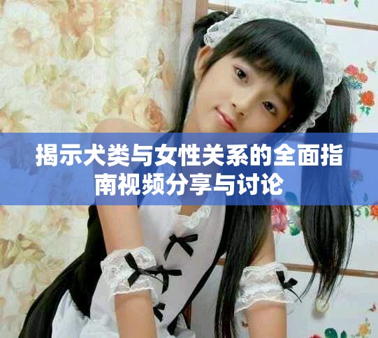 揭示犬類與女性關(guān)系的全面指南視頻分享與討論