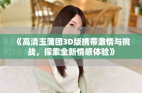 《高清玉蒲團3D版攜帶激情與挑戰(zhàn)，探索全新情感體驗》