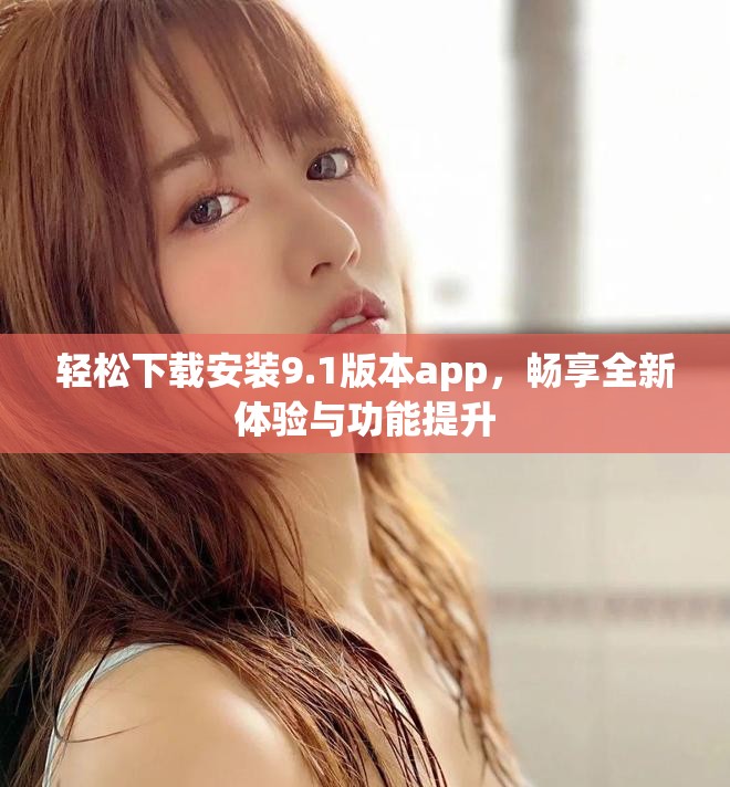 輕松下載安裝9.1版本app，暢享全新體驗(yàn)與功能提升