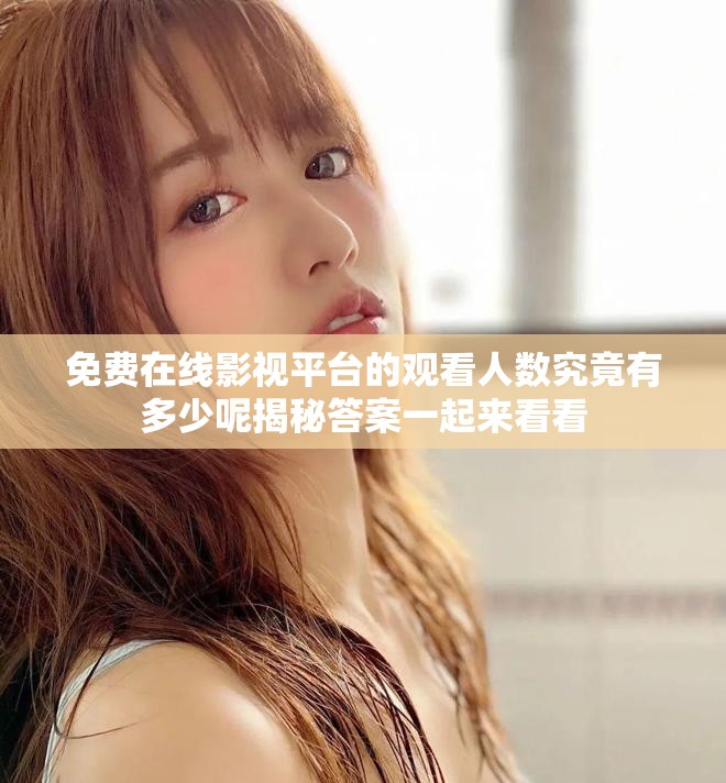 免費(fèi)在線影視平臺(tái)的觀看人數(shù)究竟有多少呢揭秘答案一起來(lái)看看