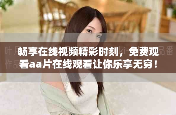 暢享在線視頻精彩時刻，免費觀看aa片在線觀看讓你樂享無窮！