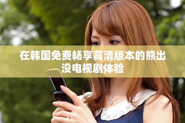在韓國免費(fèi)暢享高清版本的熊出沒電視劇體驗(yàn)