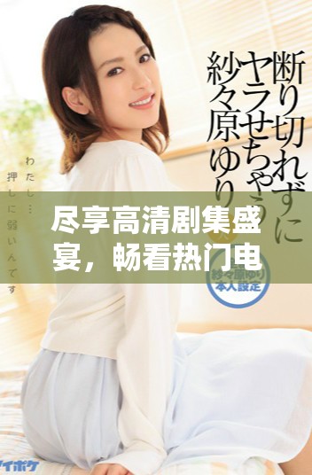 盡享高清劇集盛宴，暢看熱門電視劇無阻礙體驗