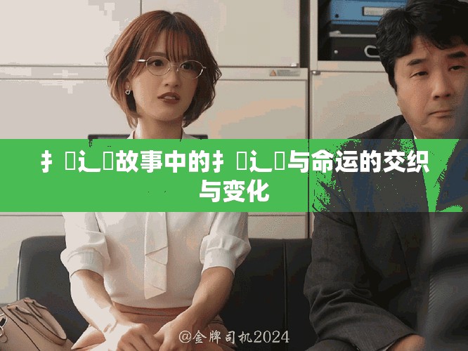 扌喿辶畐故事中的扌喿辶畐與命運(yùn)的交織與變化