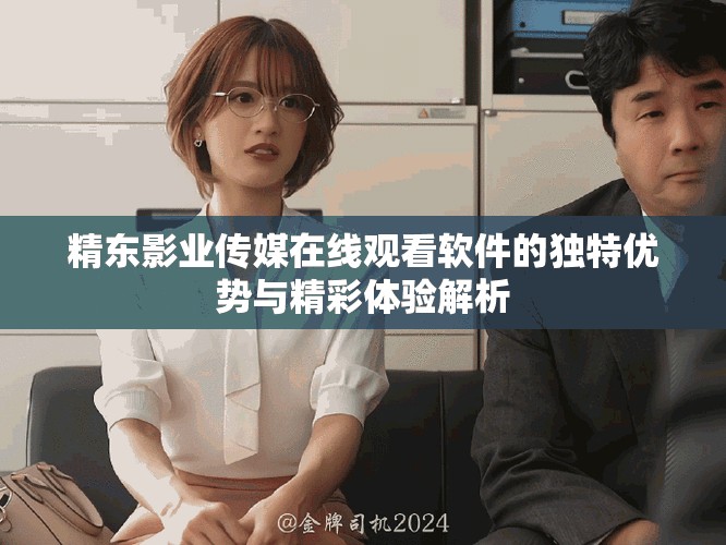 精東影業(yè)傳媒在線觀看軟件的獨(dú)特優(yōu)勢與精彩體驗(yàn)解析