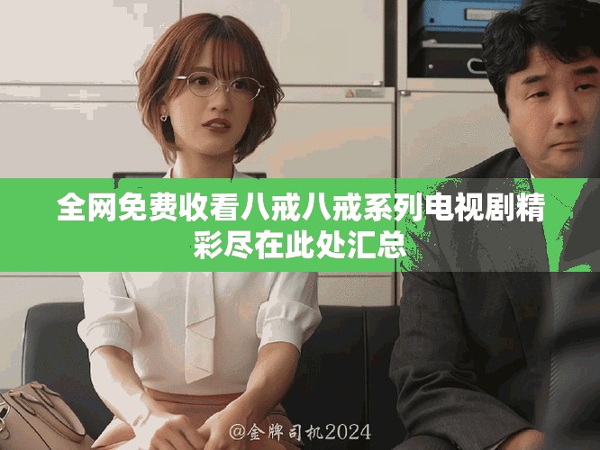 全網(wǎng)免費(fèi)收看八戒八戒系列電視劇精彩盡在此處匯總