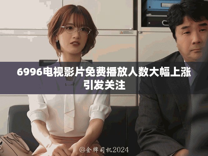 6996電視影片免費(fèi)播放人數(shù)大幅上漲引發(fā)關(guān)注