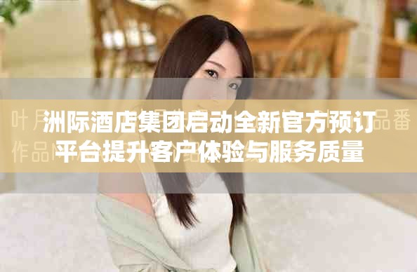 洲際酒店集團啟動全新官方預訂平臺提升客戶體驗與服務質(zhì)量