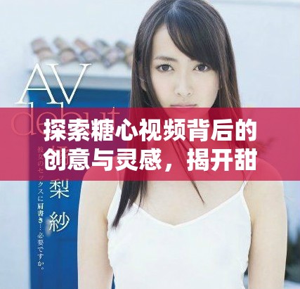 探索糖心視頻背后的創(chuàng)意與靈感，揭開(kāi)甜蜜故事的神秘面紗