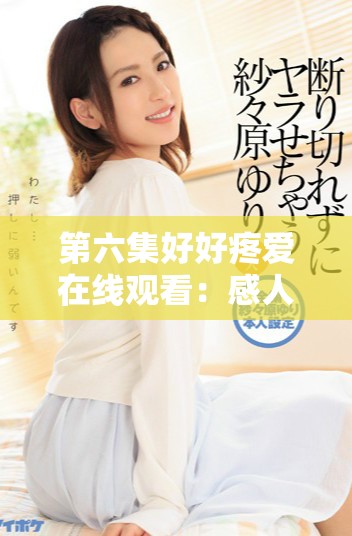 第六集好好疼愛在線觀看：感人故事牽動(dòng)心弦的時(shí)刻