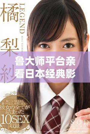 魯大師平臺親看日本經(jīng)典影片暢享視聽盛宴