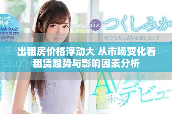 出租房價格浮動大 從市場變化看租賃趨勢與影響因素分析