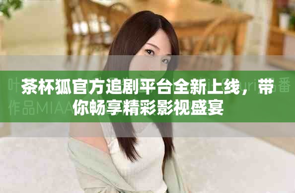 茶杯狐官方追劇平臺全新上線，帶你暢享精彩影視盛宴