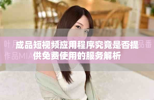成品短視頻應(yīng)用程序究竟是否提供免費(fèi)使用的服務(wù)解析