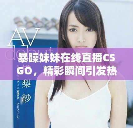 暴躁妹妹在線直播CSGO，精彩瞬間引發(fā)熱議