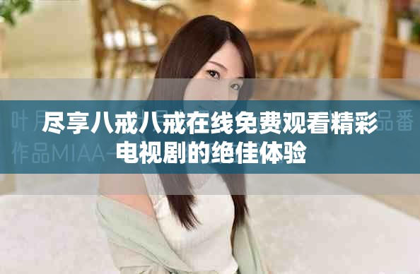 盡享八戒八戒在線免費(fèi)觀看精彩電視劇的絕佳體驗(yàn)