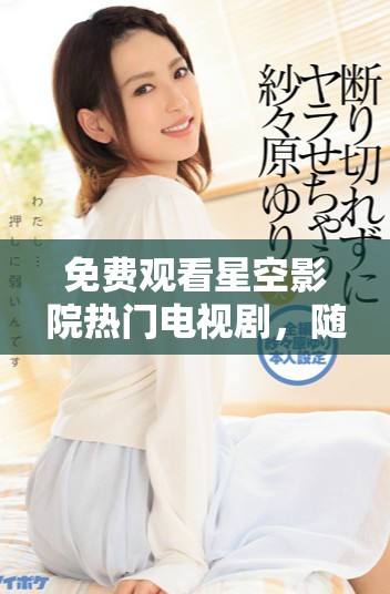 免費觀看星空影院熱門電視劇，隨時隨地暢享精彩劇情