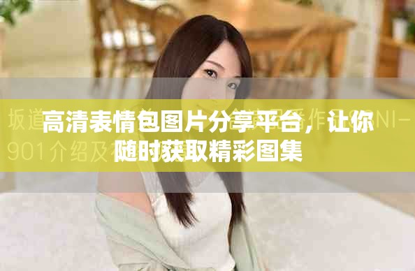 高清表情包圖片分享平臺，讓你隨時獲取精彩圖集