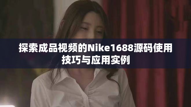探索成品視頻的Nike1688源碼使用技巧與應(yīng)用實(shí)例