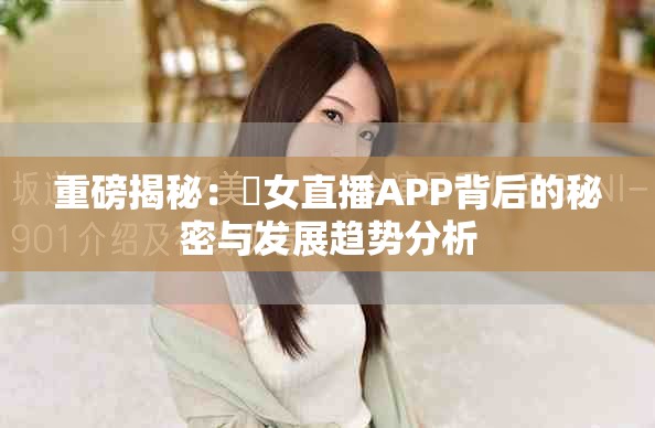 重磅揭秘：祼女直播APP背后的秘密與發(fā)展趨勢(shì)分析