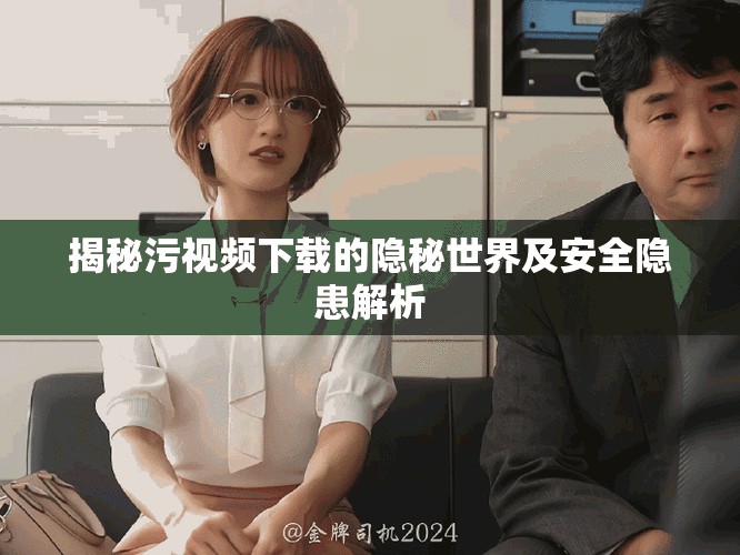 揭秘污視頻下載的隱秘世界及安全隱患解析
