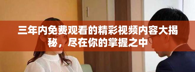 三年內(nèi)免費觀看的精彩視頻內(nèi)容大揭秘，盡在你的掌握之中