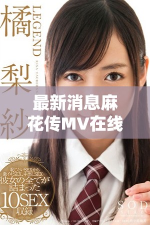 最新消息麻花傳MV在線觀看可通過(guò)多平臺(tái)獲取精彩內(nèi)容