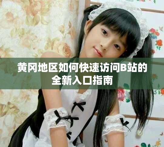 黃岡地區(qū)如何快速訪問B站的全新入口指南