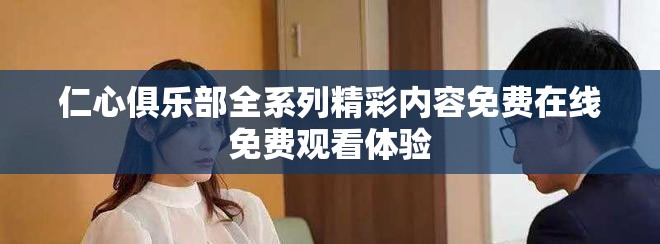 仁心俱樂(lè)部全系列精彩內(nèi)容免費(fèi)在線(xiàn)免費(fèi)觀看體驗(yàn)
