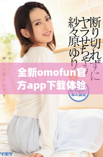 全新omofun官方app下載體驗(yàn)，探索無(wú)限樂趣與精彩內(nèi)容！