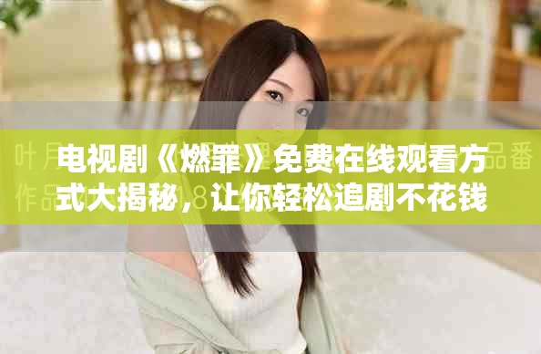 電視劇《燃罪》免費在線觀看方式大揭秘，讓你輕松追劇不花錢