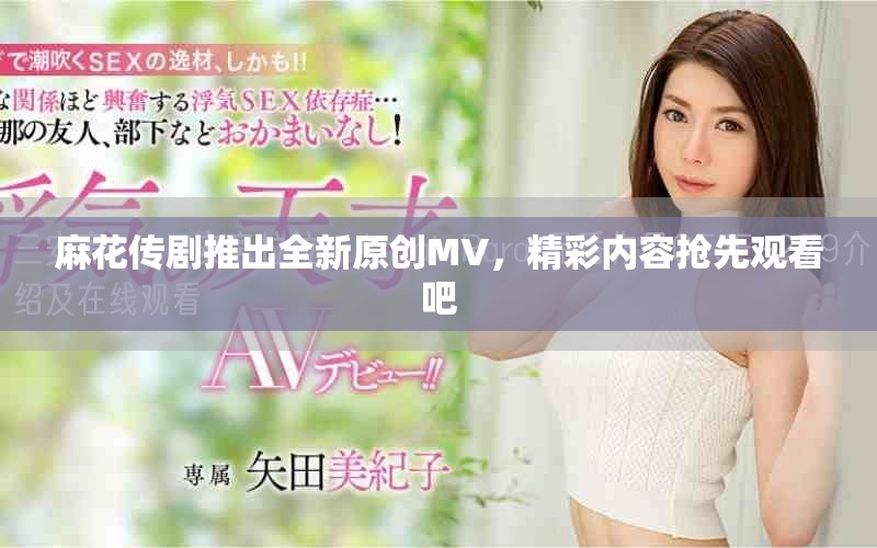 麻花傳劇推出全新原創(chuàng)MV，精彩內容搶先觀看吧
