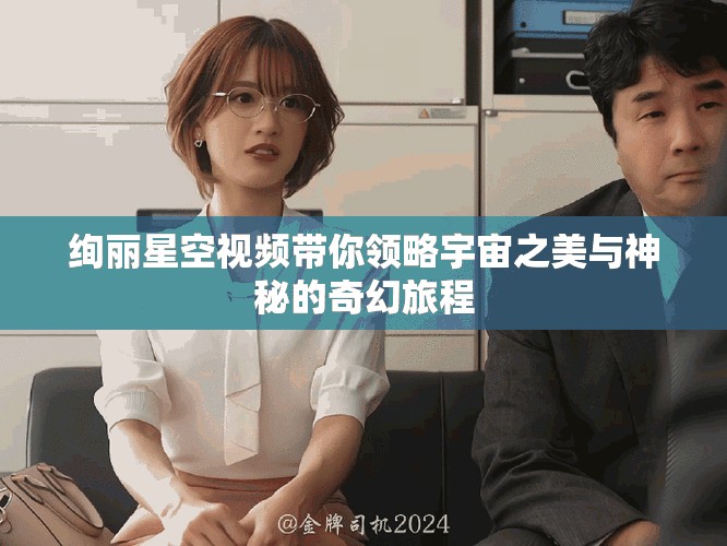 絢麗星空視頻帶你領(lǐng)略宇宙之美與神秘的奇幻旅程