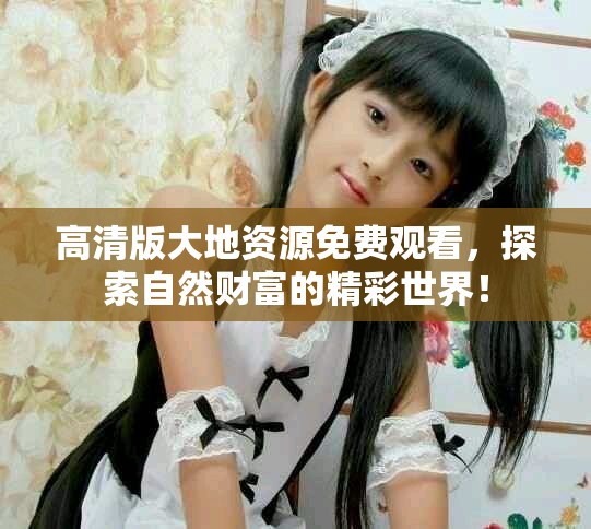 高清版大地資源免費觀看，探索自然財富的精彩世界！